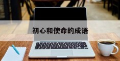 初心和使命的成语(形容初心和使命的成语)