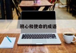 初心和使命的成语(形容初心和使命的成语)