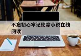 不忘初心牢记使命小说在线阅读(不忘初心牢记使命小说在线阅读免费)