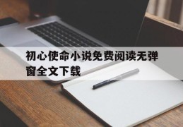 初心使命小说免费阅读无弹窗全文下载(初心使命11书)