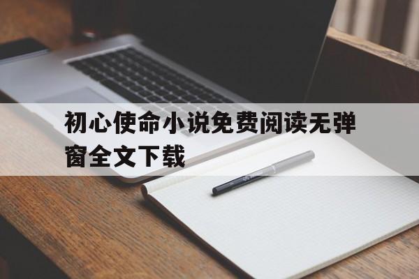 初心使命小说免费阅读无弹窗全文下载(初心使命11书)