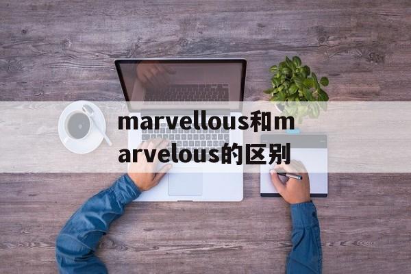 marvellous和marvelous的区别(terrific和marvellous的区别)