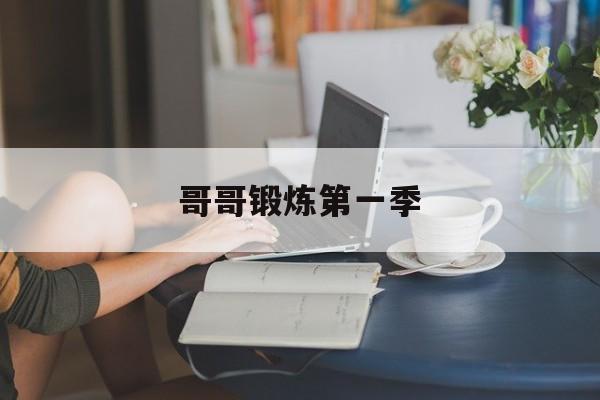 哥哥锻炼第一季(哥哥锻炼第一季在线观看)